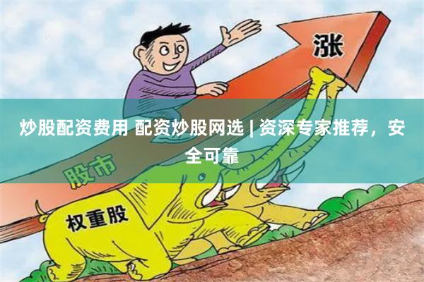 炒股配资费用 配资炒股网选 | 资深专家推荐，安全可靠