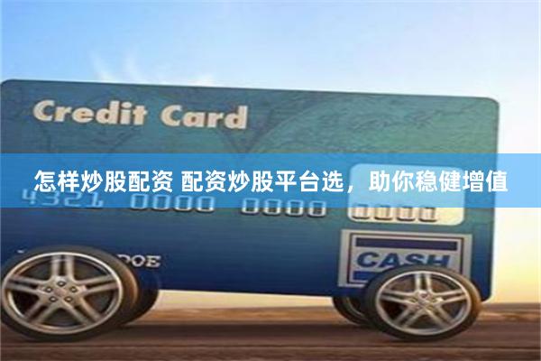 怎样炒股配资 配资炒股平台选，助你稳健增值