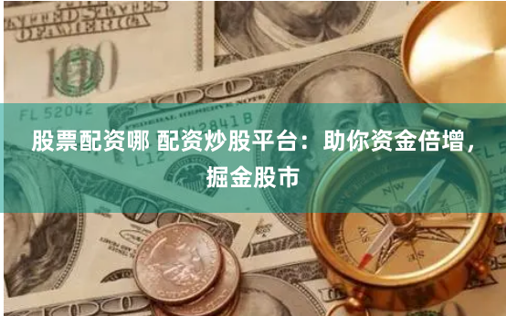 股票配资哪 配资炒股平台：助你资金倍增，掘金股市