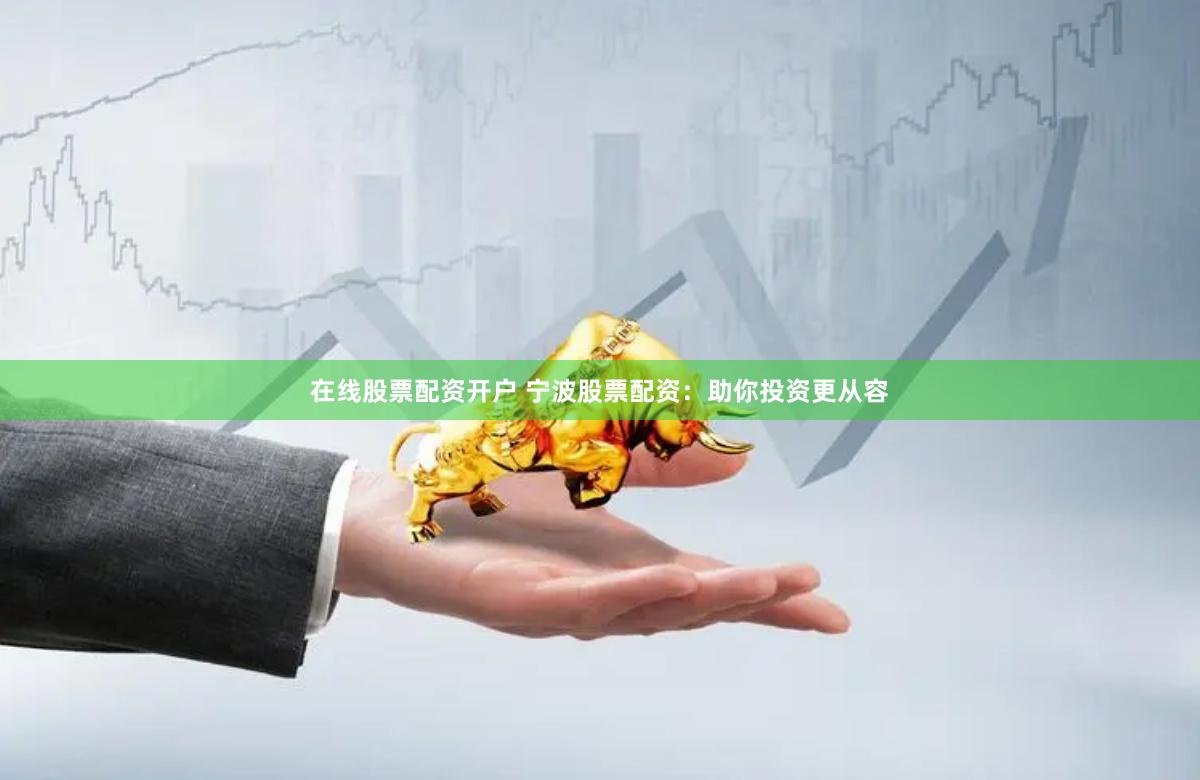 在线股票配资开户 宁波股票配资：助你投资更从容