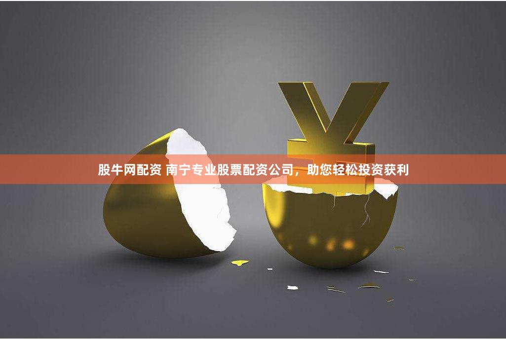 股牛网配资 南宁专业股票配资公司，助您轻松投资获利