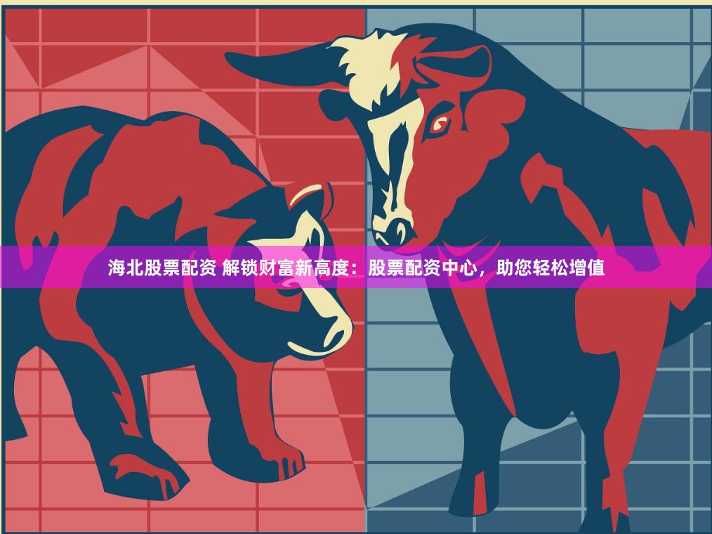 海北股票配资 解锁财富新高度：股票配资中心，助您轻松增值