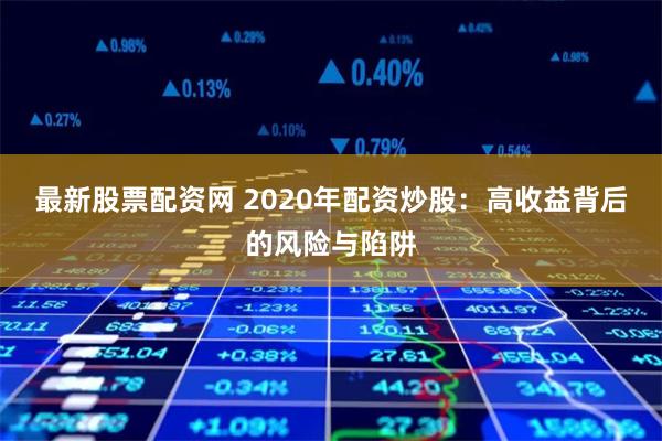 最新股票配资网 2020年配资炒股：高收益背后的风险与陷阱