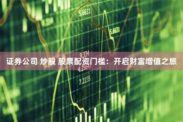 证券公司 炒股 股票配资门槛：开启财富增值之旅
