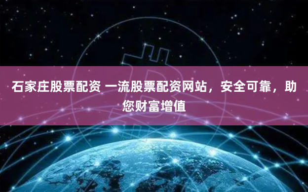 石家庄股票配资 一流股票配资网站，安全可靠，助您财富增值