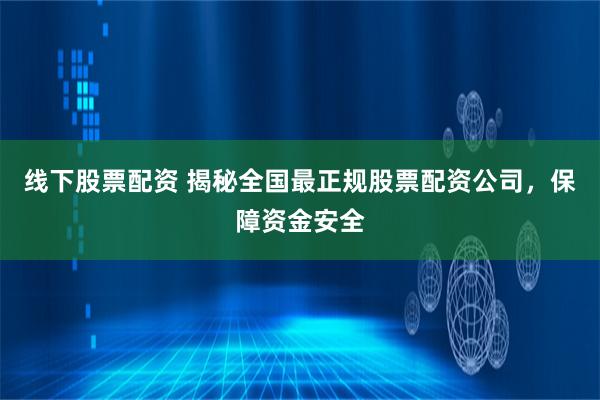 线下股票配资 揭秘全国最正规股票配资公司，保障资金安全