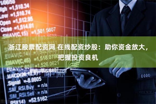 浙江股票配资网 在线配资炒股：助你资金放大，把握投资良机