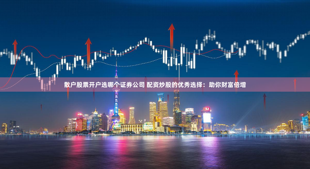 散户股票开户选哪个证券公司 配资炒股的优秀选择：助你财富倍增