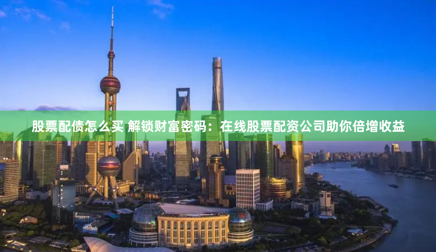 股票配债怎么买 解锁财富密码：在线股票配资公司助你倍增收益