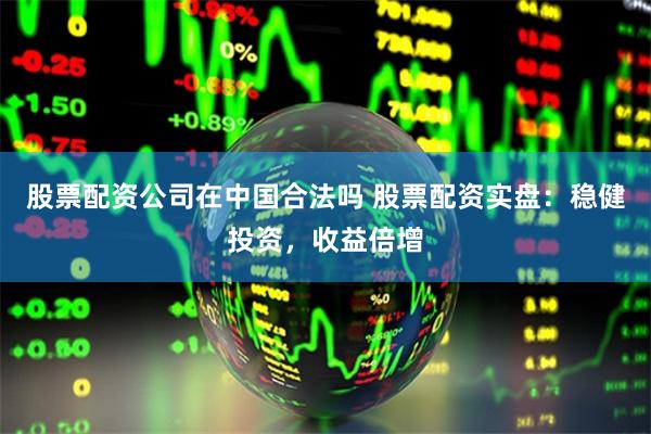 股票配资公司在中国合法吗 股票配资实盘：稳健投资，收益倍增