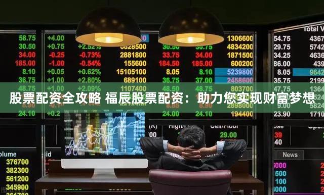 股票配资全攻略 福辰股票配资：助力您实现财富梦想