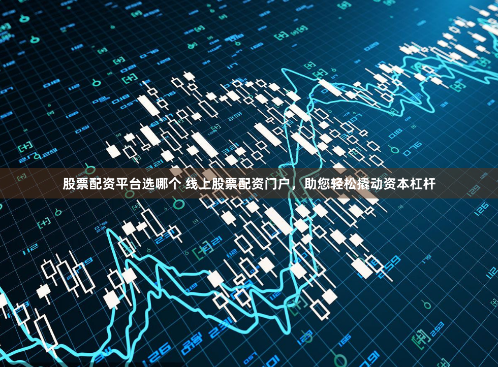 股票配资平台选哪个 线上股票配资门户，助您轻松撬动资本杠杆