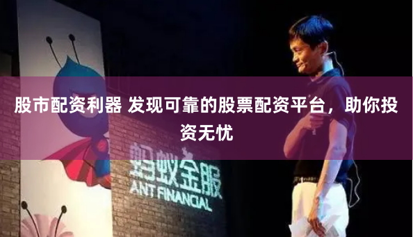 股市配资利器 发现可靠的股票配资平台，助你投资无忧