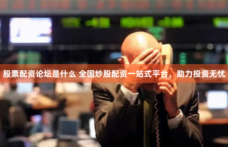 股票配资论坛是什么 全国炒股配资一站式平台，助力投资无忧