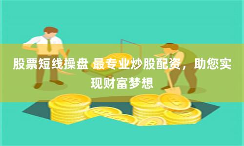股票短线操盘 最专业炒股配资，助您实现财富梦想