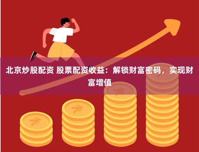 北京炒股配资 股票配资收益：解锁财富密码，实现财富增值