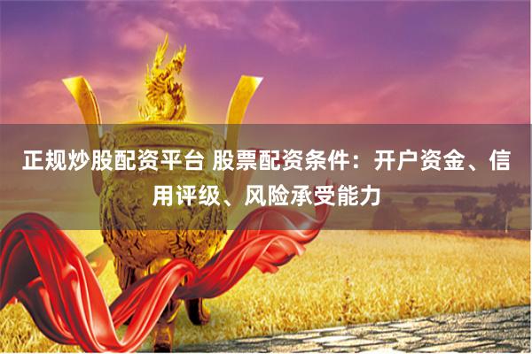 正规炒股配资平台 股票配资条件：开户资金、信用评级、风险承受能力