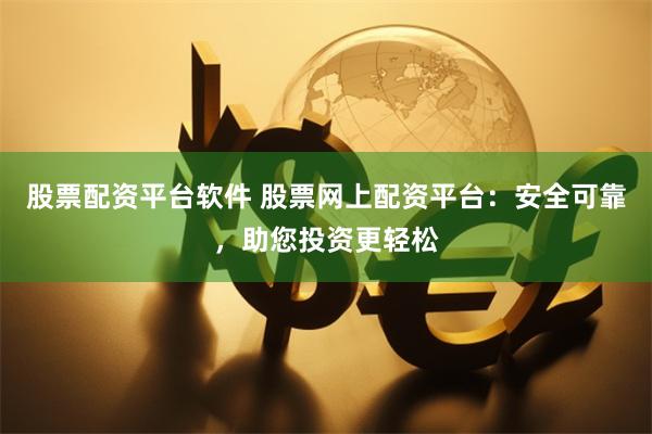 股票配资平台软件 股票网上配资平台：安全可靠，助您投资更轻松
