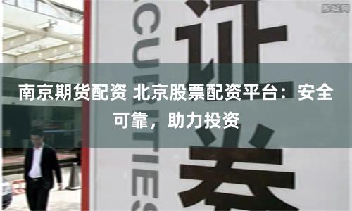 南京期货配资 北京股票配资平台：安全可靠，助力投资