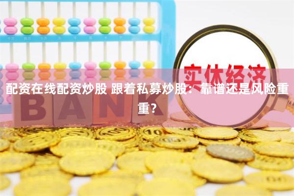 配资在线配资炒股 跟着私募炒股：靠谱还是风险重重？