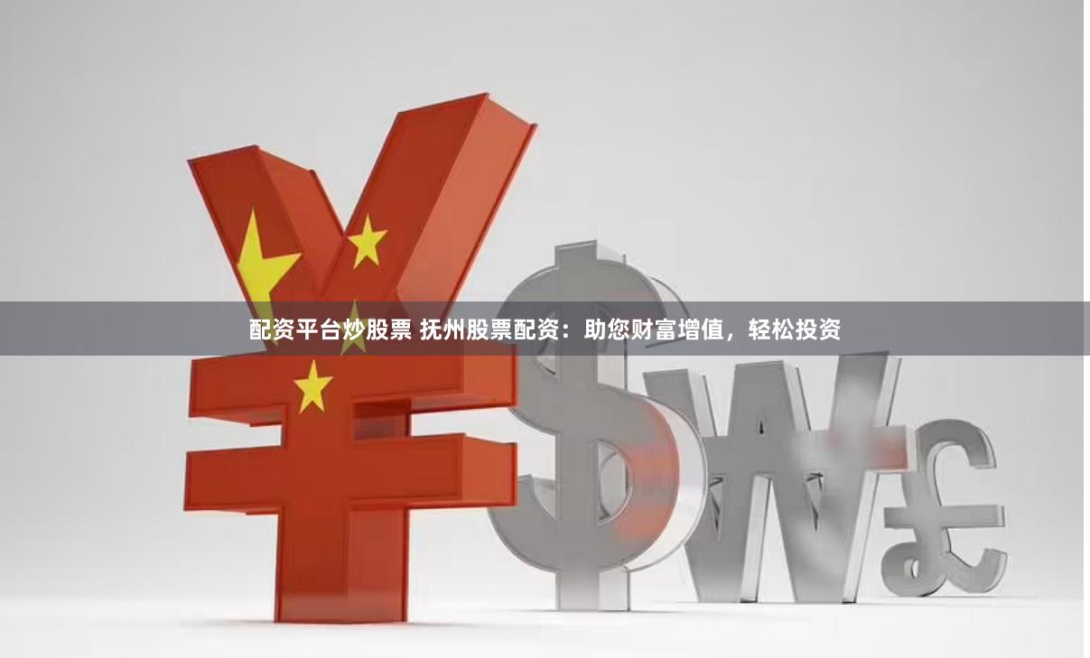 配资平台炒股票 抚州股票配资：助您财富增值，轻松投资