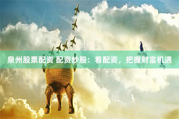 泉州股票配资 配资炒股：看配资，把握财富机遇