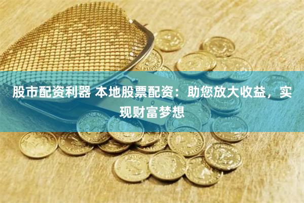 股市配资利器 本地股票配资：助您放大收益，实现财富梦想