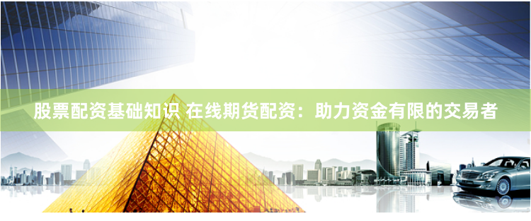 股票配资基础知识 在线期货配资：助力资金有限的交易者
