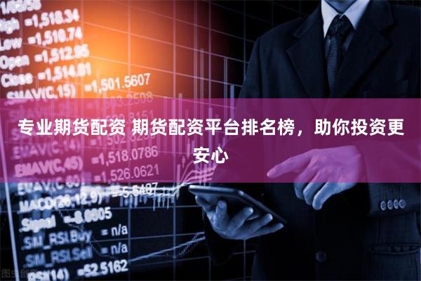 专业期货配资 期货配资平台排名榜，助你投资更安心