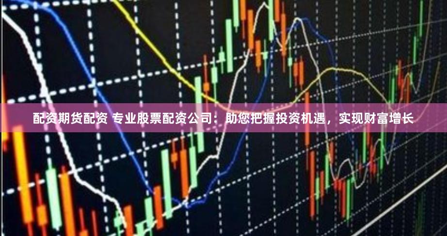 配资期货配资 专业股票配资公司：助您把握投资机遇，实现财富增长