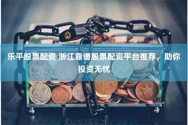 乐平股票配资 浙江靠谱股票配资平台推荐，助你投资无忧