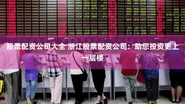 股票配资公司大全 浙江股票配资公司：助您投资更上一层楼