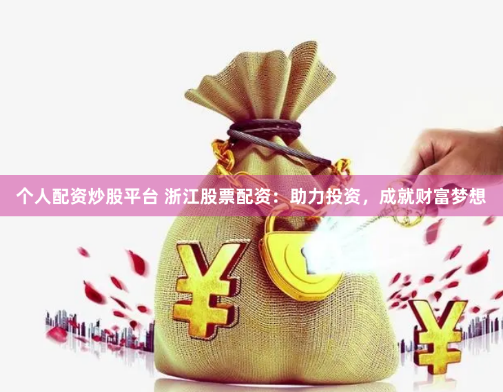 个人配资炒股平台 浙江股票配资：助力投资，成就财富梦想