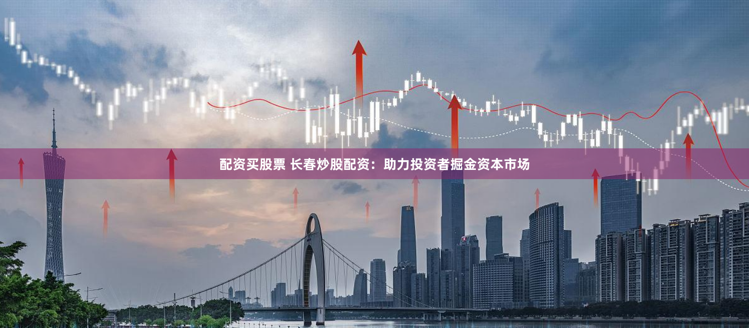 配资买股票 长春炒股配资：助力投资者掘金资本市场