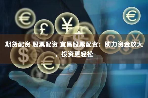 期货配资 股票配资 宜昌股票配资：助力资金放大，投资更轻松