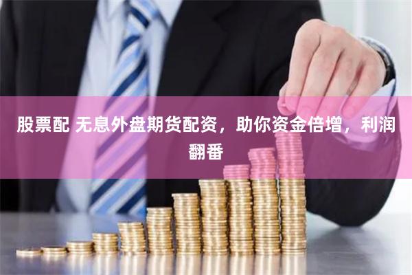 股票配 无息外盘期货配资，助你资金倍增，利润翻番