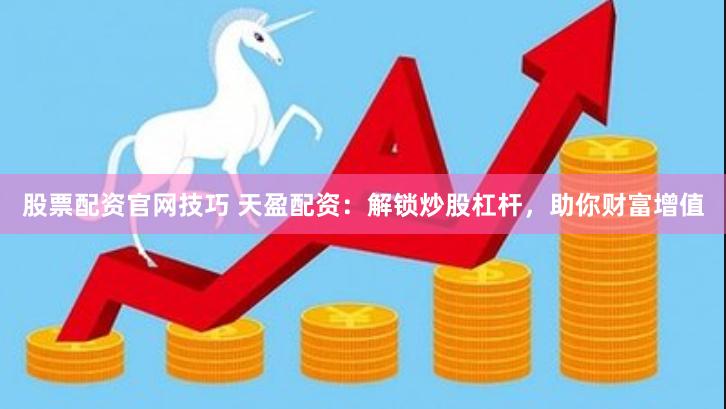 股票配资官网技巧 天盈配资：解锁炒股杠杆，助你财富增值