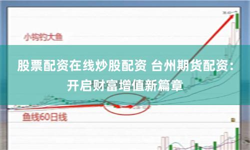 股票配资在线炒股配资 台州期货配资：开启财富增值新篇章