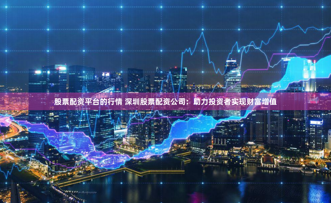股票配资平台的行情 深圳股票配资公司：助力投资者实现财富增值