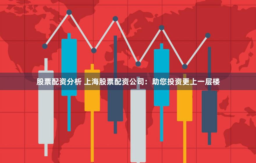 股票配资分析 上海股票配资公司：助您投资更上一层楼