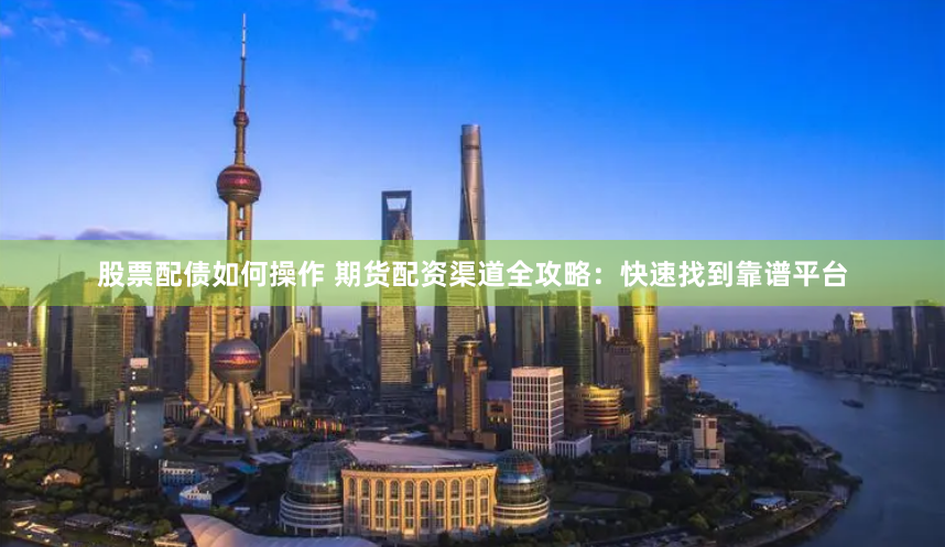 股票配债如何操作 期货配资渠道全攻略：快速找到靠谱平台