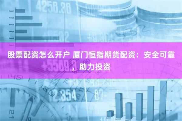 股票配资怎么开户 厦门恒指期货配资：安全可靠，助力投资