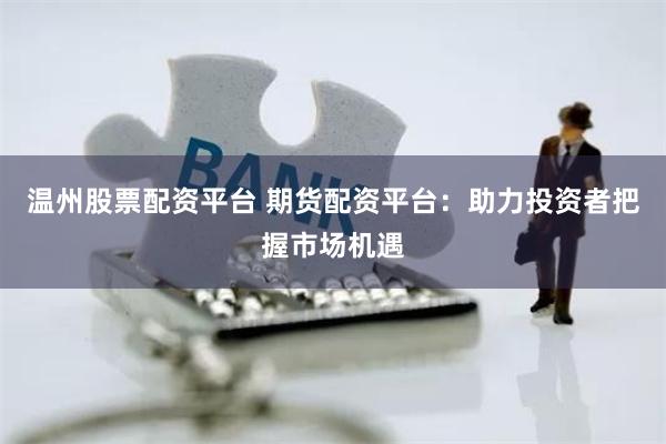 温州股票配资平台 期货配资平台：助力投资者把握市场机遇