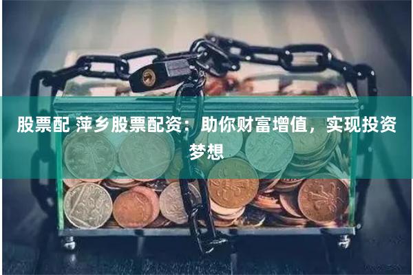 股票配 萍乡股票配资：助你财富增值，实现投资梦想