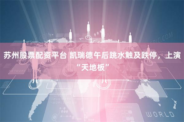 苏州股票配资平台 凯瑞德午后跳水触及跌停，上演“天地板”