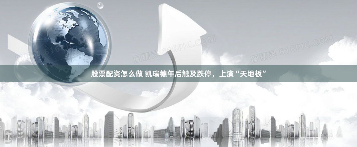 股票配资怎么做 凯瑞德午后触及跌停，上演“天地板”
