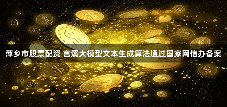 萍乡市股票配资 言溪大模型文本生成算法通过国家网信办备案