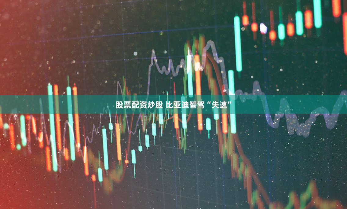 股票配资炒股 比亚迪智驾“失速”