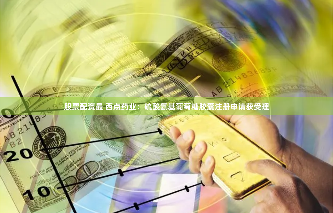 股票配资最 西点药业：硫酸氨基葡萄糖胶囊注册申请获受理