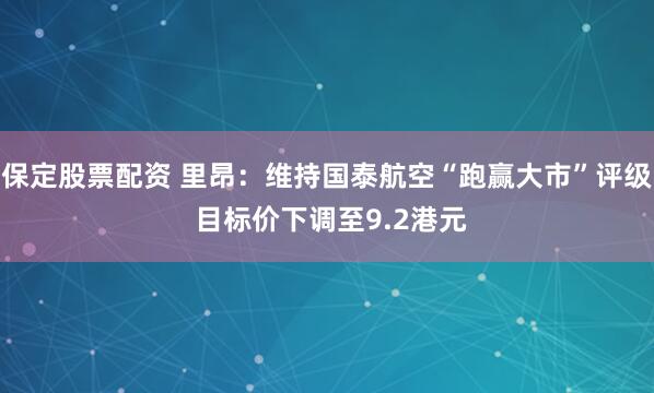 保定股票配资 里昂：维持国泰航空“跑赢大市”评级 目标价下调至9.2港元